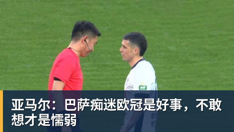 亚马尔：巴萨痴迷欧冠是好事，不敢想才是懦弱