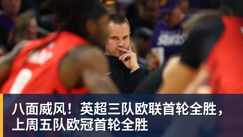 八面威风！英超三队欧联首轮全胜，上周五队欧冠首轮全胜