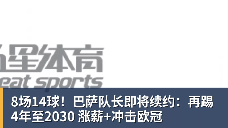 8场14球！巴萨队长即将续约：再踢4年至2030 涨薪+冲击欧冠