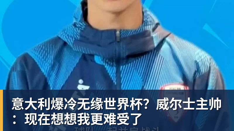 意大利爆冷无缘世界杯？威尔士主帅：现在想想我更难受了
