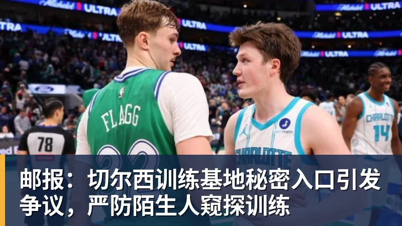 邮报：切尔西训练基地秘密入口引发争议，严防陌生人窥探训练