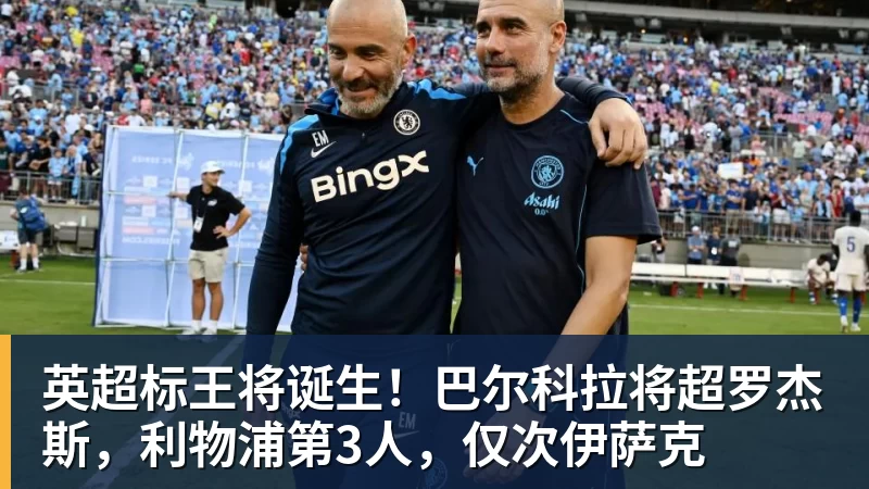 英超标王将诞生！巴尔科拉将超罗杰斯，利物浦第3人，仅次伊萨克